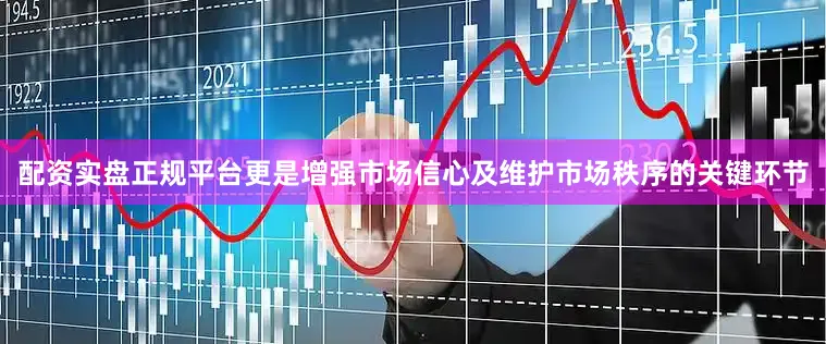 配资实盘正规平台更是增强市场信心及维护市场秩序的关键环节