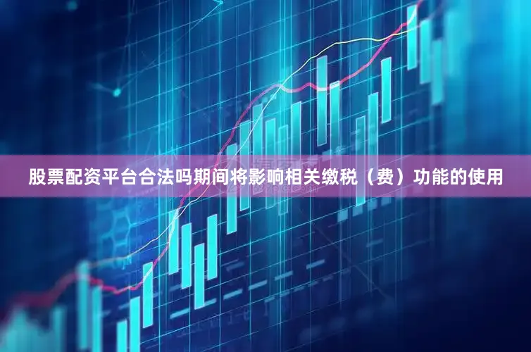 股票配资平台合法吗期间将影响相关缴税（费）功能的使用