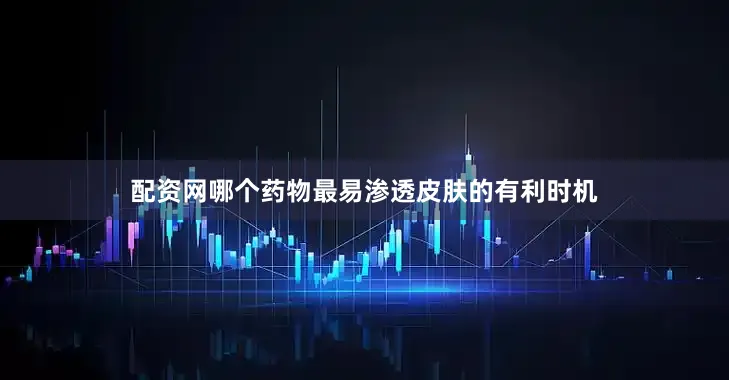 配资网哪个药物最易渗透皮肤的有利时机