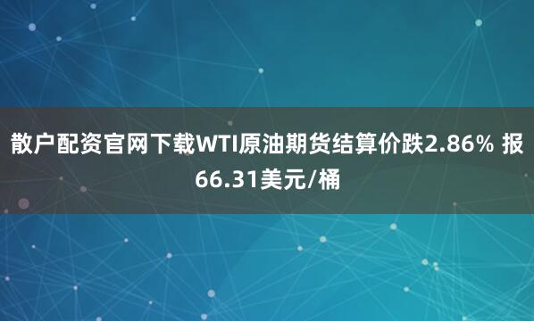 散户配资官网下载WTI原油期货结算价跌2.86% 报66.31美元/桶
