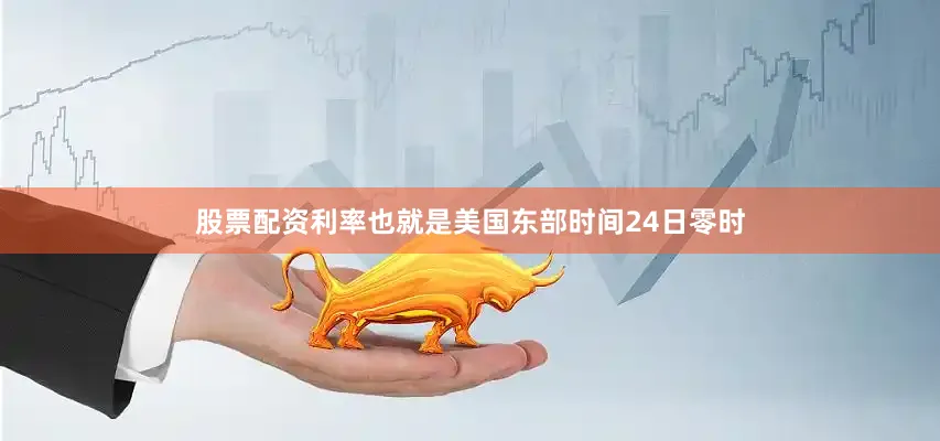 股票配资利率也就是美国东部时间24日零时