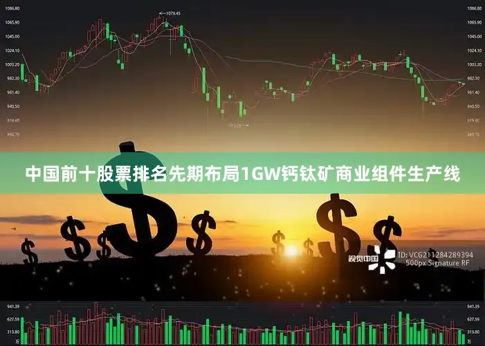 中国前十股票排名先期布局1GW钙钛矿商业组件生产线