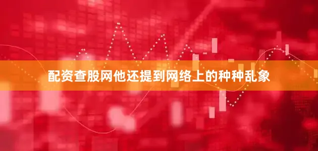 配资查股网他还提到网络上的种种乱象