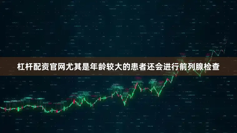 杠杆配资官网尤其是年龄较大的患者还会进行前列腺检查