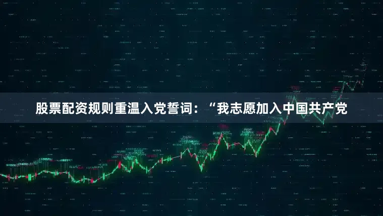 股票配资规则重温入党誓词：“我志愿加入中国共产党