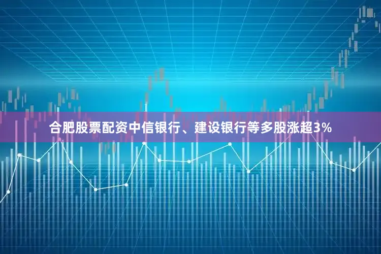 合肥股票配资中信银行、建设银行等多股涨超3%