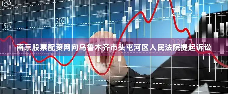 南京股票配资网向乌鲁木齐市头屯河区人民法院提起诉讼