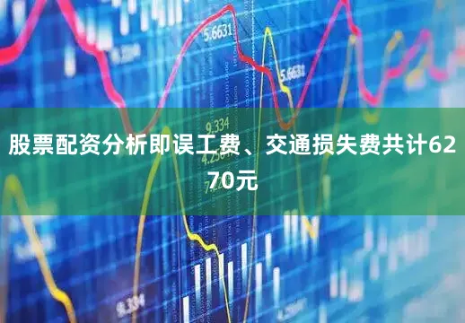 股票配资分析即误工费、交通损失费共计6270元