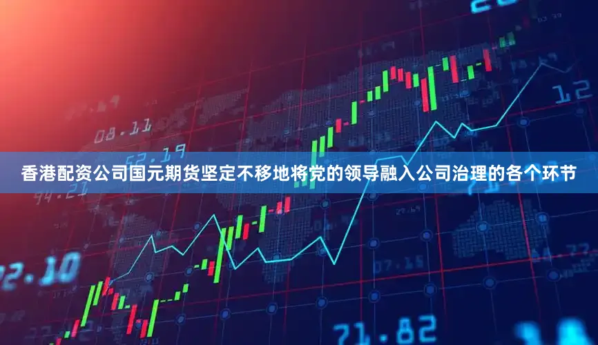 香港配资公司国元期货坚定不移地将党的领导融入公司治理的各个环节