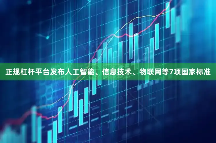 正规杠杆平台发布人工智能、信息技术、物联网等7项国家标准
