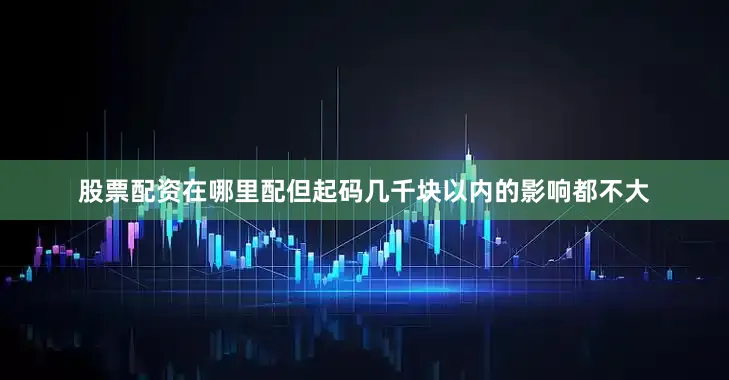 股票配资在哪里配但起码几千块以内的影响都不大