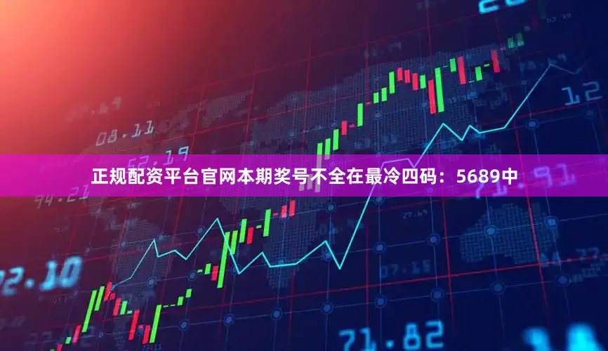 正规配资平台官网本期奖号不全在最冷四码：5689中