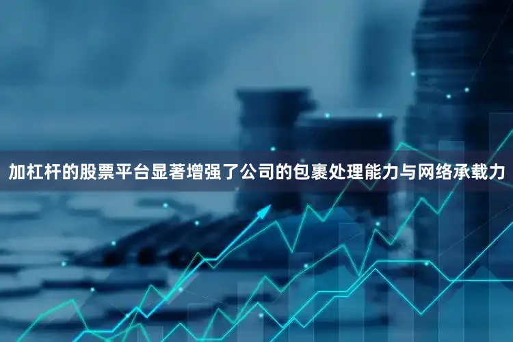 加杠杆的股票平台显著增强了公司的包裹处理能力与网络承载力