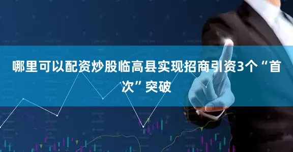 哪里可以配资炒股临高县实现招商引资3个“首次”突破
