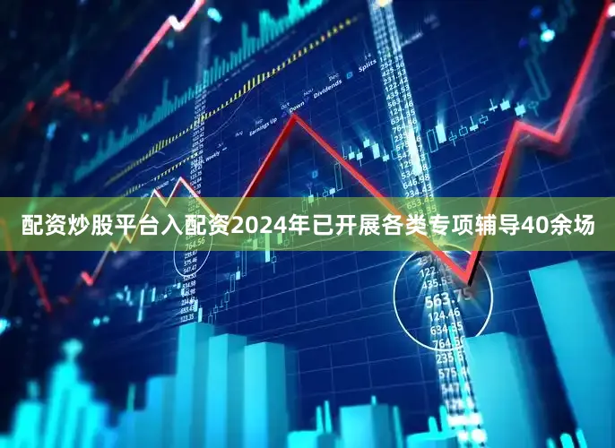 配资炒股平台入配资2024年已开展各类专项辅导40余场