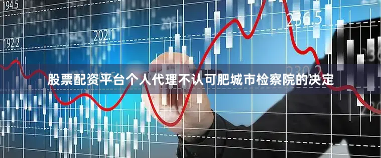 股票配资平台个人代理不认可肥城市检察院的决定