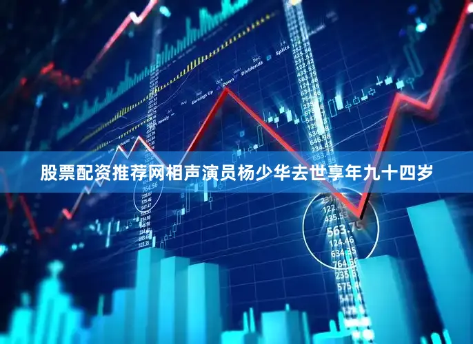 股票配资推荐网相声演员杨少华去世享年九十四岁