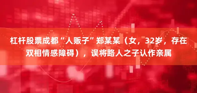 杠杆股票成都“人贩子”郑某某（女，32岁，存在双相情感障碍），误将路人之子认作亲属