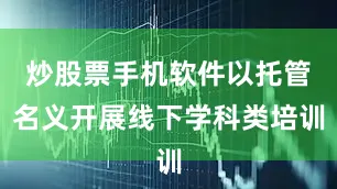 炒股票手机软件以托管名义开展线下学科类培训