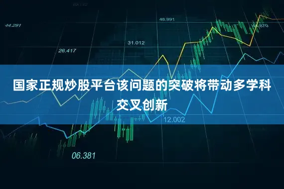 国家正规炒股平台该问题的突破将带动多学科交叉创新
