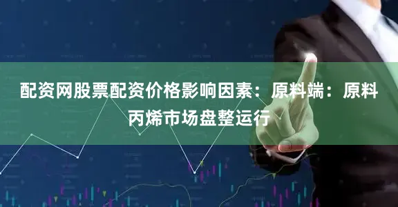配资网股票配资　　价格影响因素：　　原料端：原料丙烯市场盘整运行