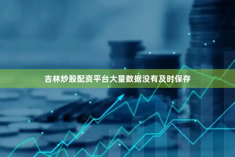 吉林炒股配资平台大量数据没有及时保存