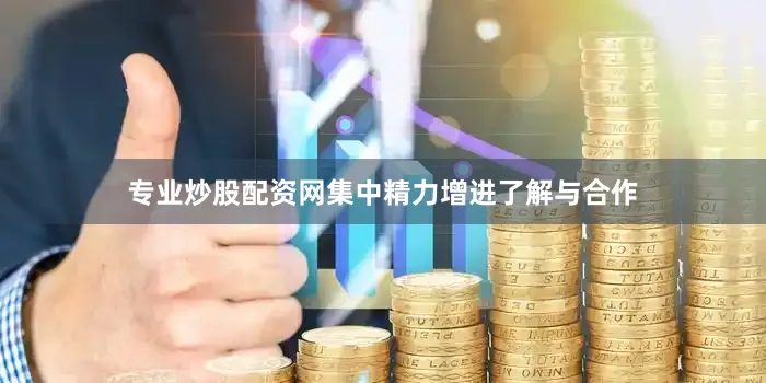 专业炒股配资网集中精力增进了解与合作