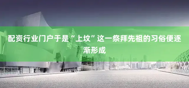 配资行业门户于是“上坟”这一祭拜先祖的习俗便逐渐形成
