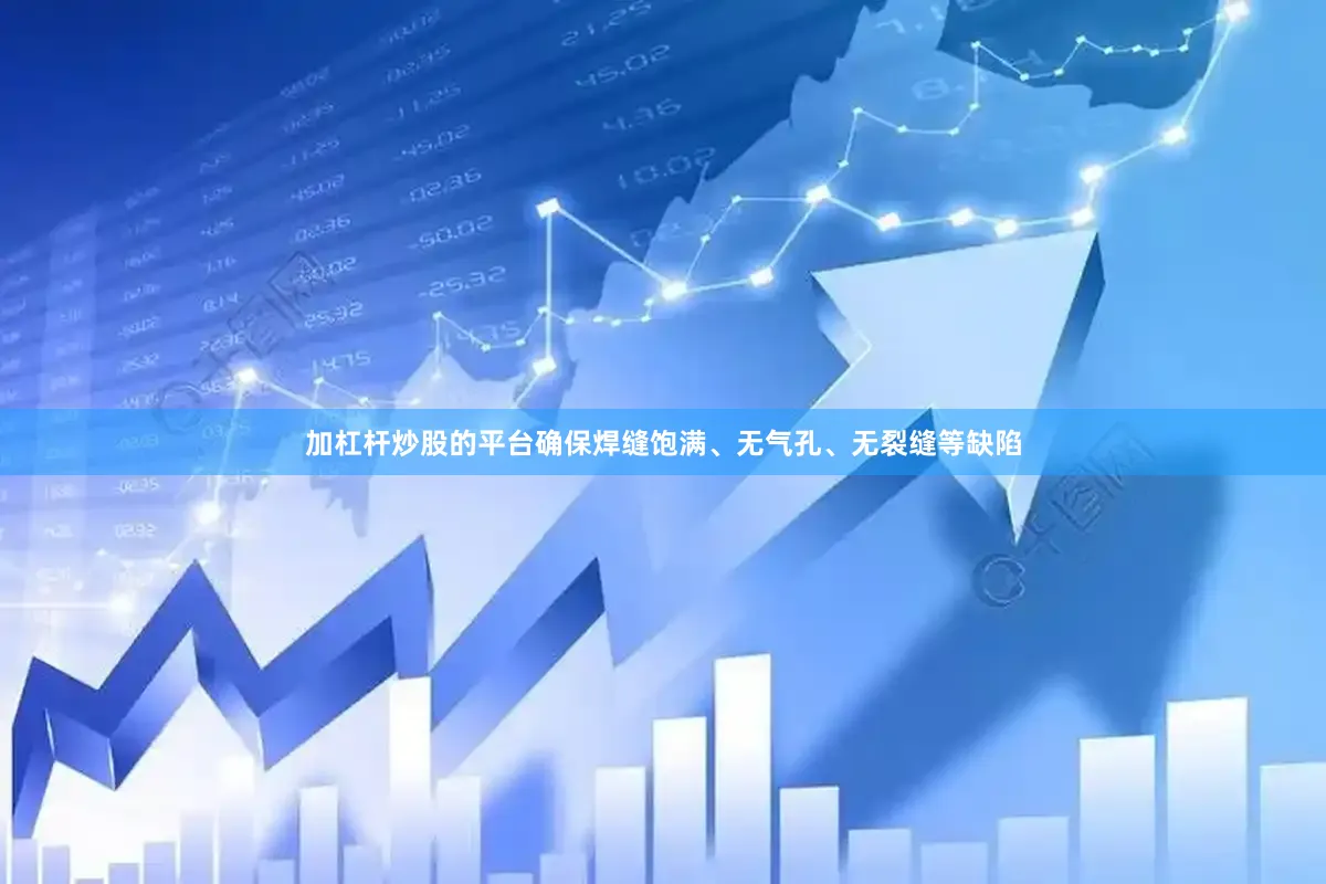 加杠杆炒股的平台确保焊缝饱满、无气孔、无裂缝等缺陷