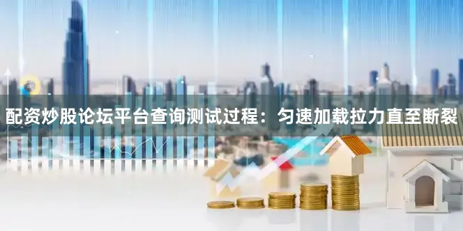 配资炒股论坛平台查询测试过程：匀速加载拉力直至断裂