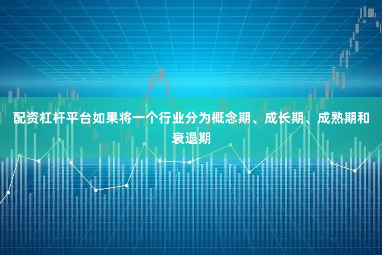 配资杠杆平台如果将一个行业分为概念期、成长期、成熟期和衰退期