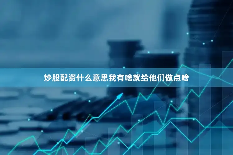 炒股配资什么意思我有啥就给他们做点啥