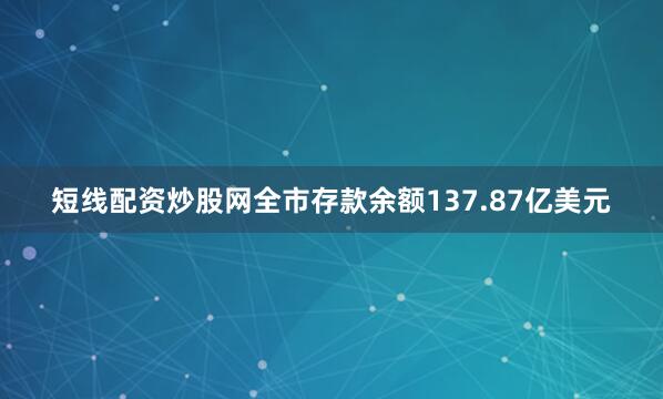 短线配资炒股网全市存款余额137.87亿美元