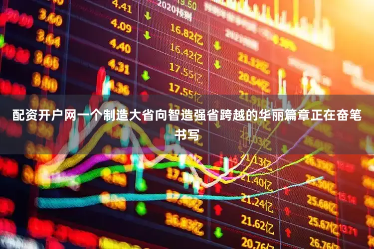 配资开户网一个制造大省向智造强省跨越的华丽篇章正在奋笔书写