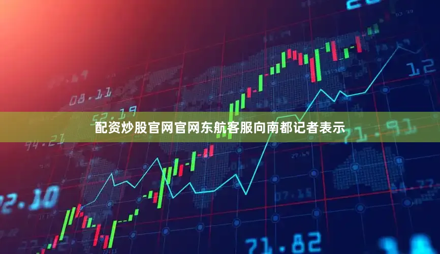 配资炒股官网官网东航客服向南都记者表示
