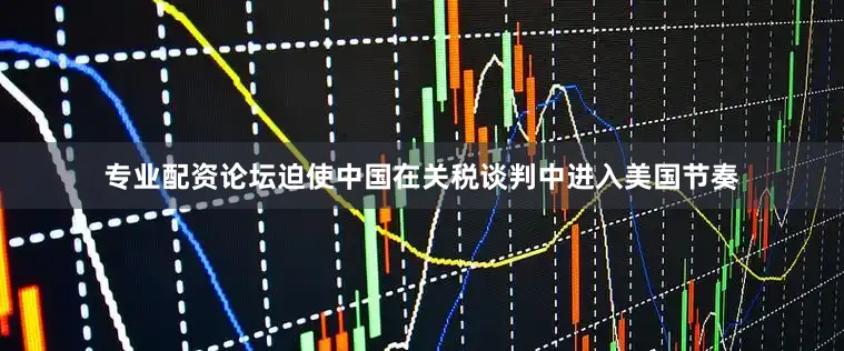 专业配资论坛迫使中国在关税谈判中进入美国节奏