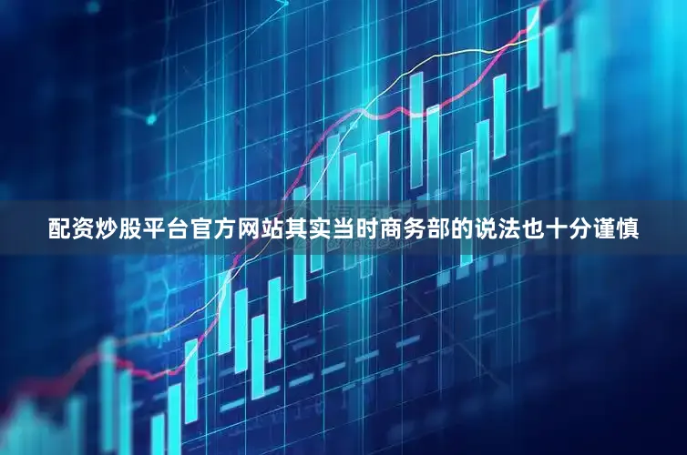 配资炒股平台官方网站其实当时商务部的说法也十分谨慎