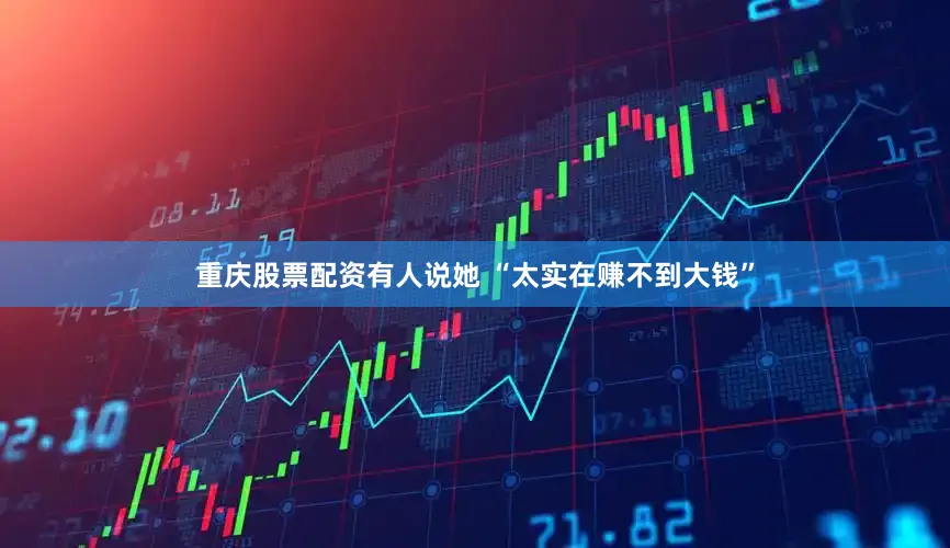 重庆股票配资有人说她 “太实在赚不到大钱”