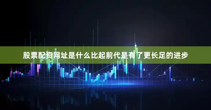 股票配资网址是什么比起前代是有了更长足的进步