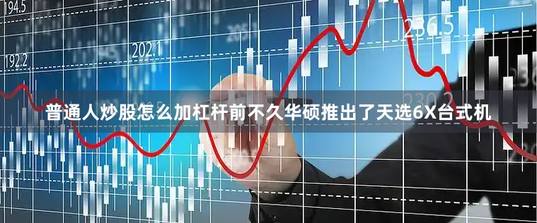 普通人炒股怎么加杠杆前不久华硕推出了天选6X台式机