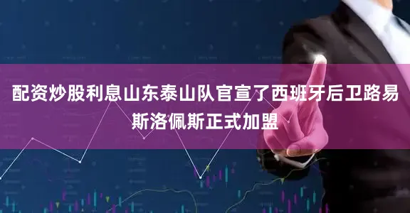 配资炒股利息山东泰山队官宣了西班牙后卫路易斯洛佩斯正式加盟