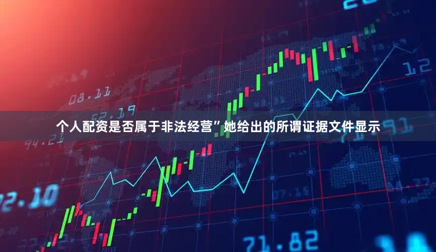 个人配资是否属于非法经营”她给出的所谓证据文件显示