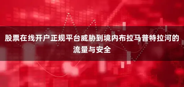 股票在线开户正规平台威胁到境内布拉马普特拉河的流量与安全