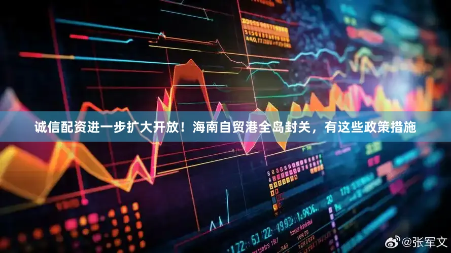 诚信配资进一步扩大开放！海南自贸港全岛封关，有这些政策措施