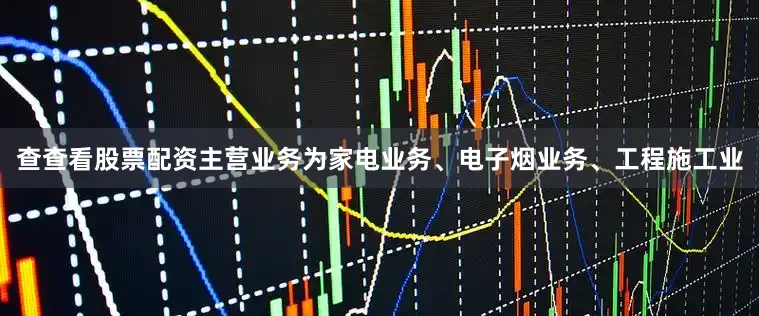 查查看股票配资主营业务为家电业务、电子烟业务、工程施工业