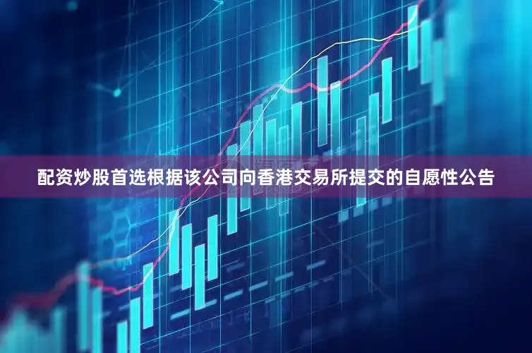 配资炒股首选根据该公司向香港交易所提交的自愿性公告