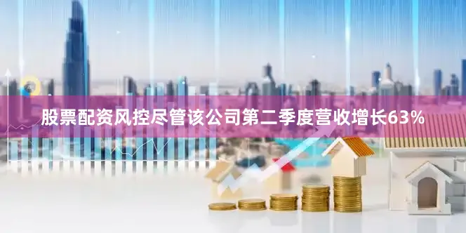 股票配资风控　　尽管该公司第二季度营收增长63%