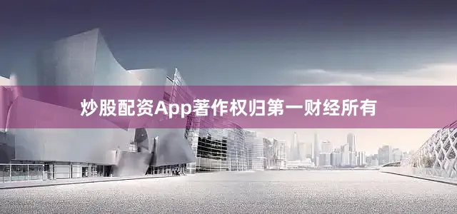 炒股配资App著作权归第一财经所有