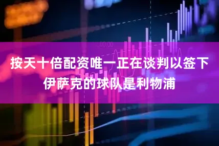 按天十倍配资唯一正在谈判以签下伊萨克的球队是利物浦
