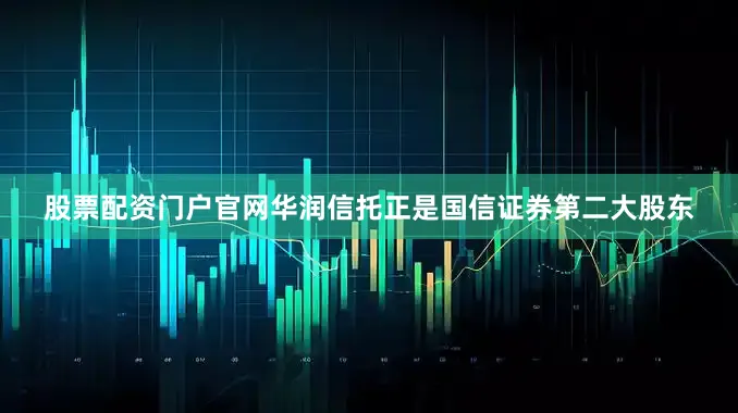 股票配资门户官网华润信托正是国信证券第二大股东